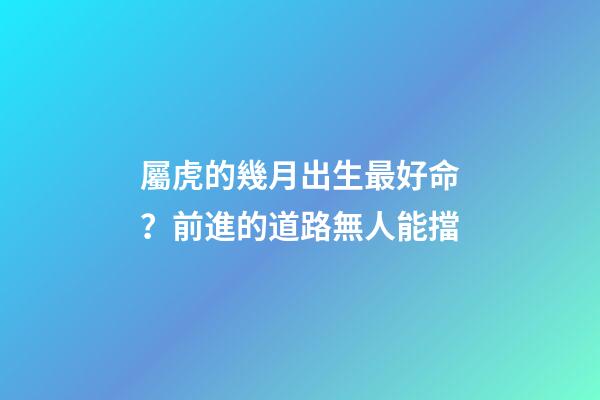 屬虎的幾月出生最好命？前進的道路無人能擋