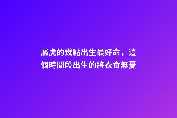 屬虎的幾點出生最好命，這個時間段出生的將衣食無憂