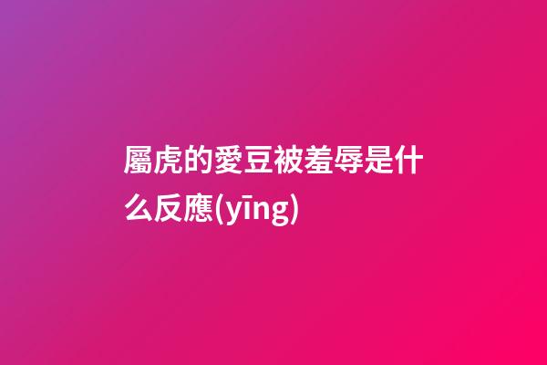 屬虎的愛豆被羞辱是什么反應(yīng)