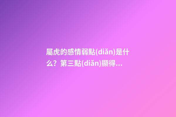 屬虎的感情弱點(diǎn)是什么？第三點(diǎn)顯得小家子氣