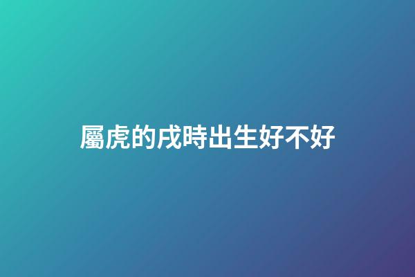 屬虎的戌時出生好不好