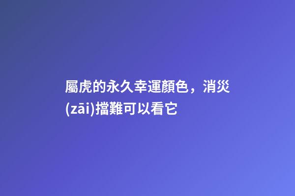 屬虎的永久幸運顏色，消災(zāi)擋難可以看它
