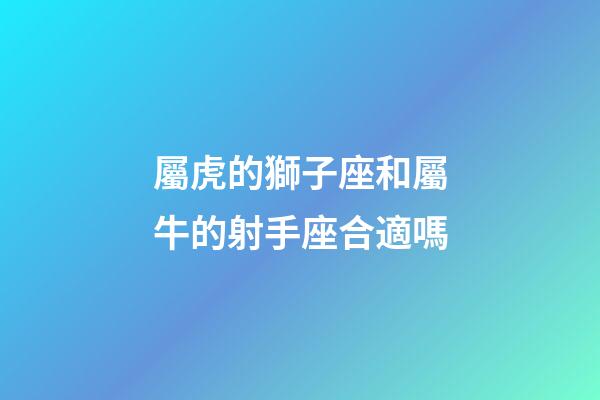 屬虎的獅子座和屬牛的射手座合適嗎-第1張-星座運勢-玄機派