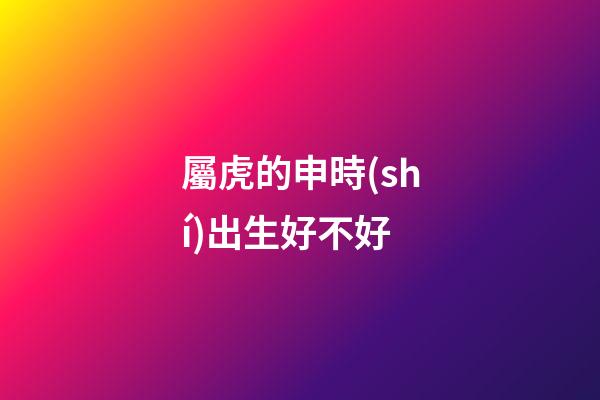 屬虎的申時(shí)出生好不好
