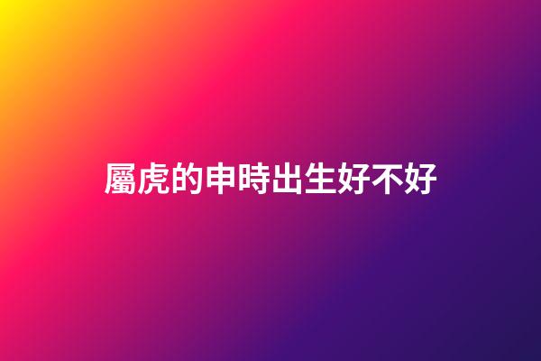 屬虎的申時出生好不好