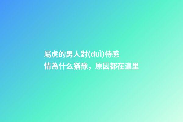 屬虎的男人對(duì)待感情為什么猶豫，原因都在這里
