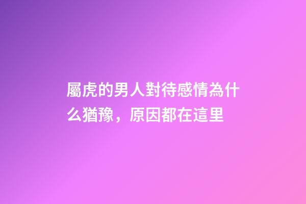 屬虎的男人對待感情為什么猶豫，原因都在這里