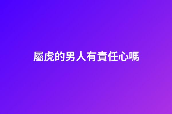 屬虎的男人有責任心嗎