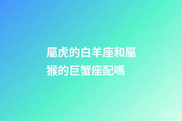 屬虎的白羊座和屬猴的巨蟹座配嗎-第1張-星座運勢-玄機派