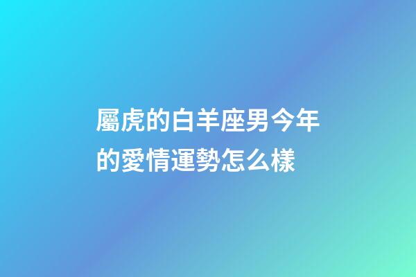 屬虎的白羊座男今年的愛情運勢怎么樣-第1張-星座運勢-玄機派