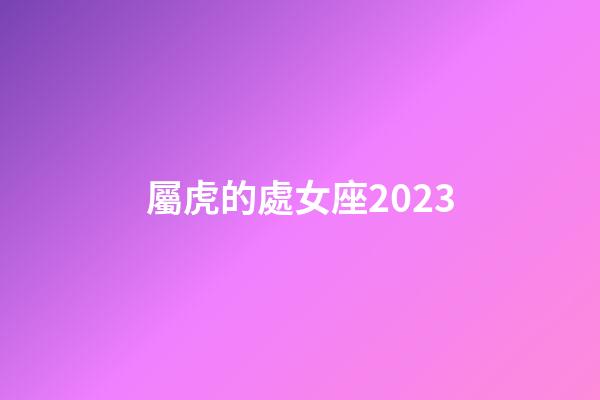 屬虎的處女座2023-第1張-星座運勢-玄機派