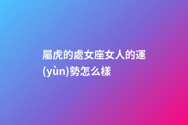 屬虎的處女座女人的運(yùn)勢怎么樣-第1張-星座運(yùn)勢-玄機(jī)派