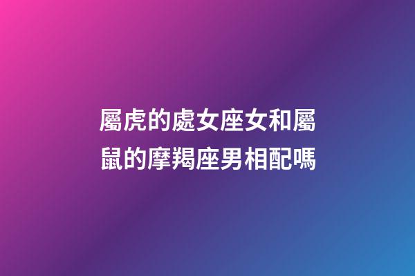 屬虎的處女座女和屬鼠的摩羯座男相配嗎-第1張-星座運勢-玄機派