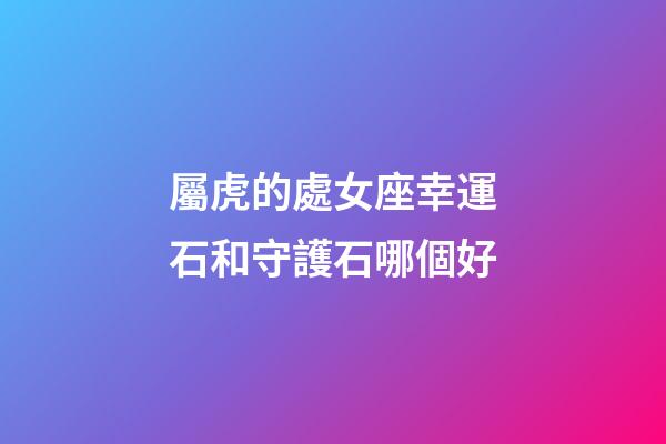屬虎的處女座幸運石和守護石哪個好-第1張-星座運勢-玄機派