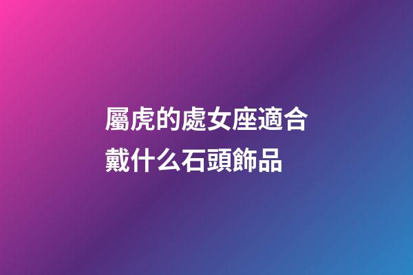 屬虎的處女座適合戴什么石頭飾品-第1張-星座運(yùn)勢(shì)-玄機(jī)派