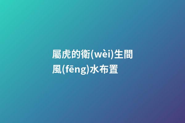 屬虎的衛(wèi)生間風(fēng)水布置