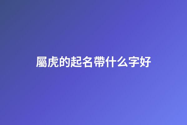 屬虎的起名帶什么字好