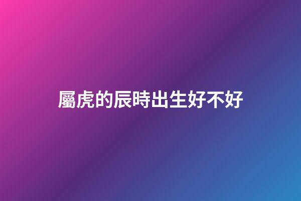 屬虎的辰時出生好不好