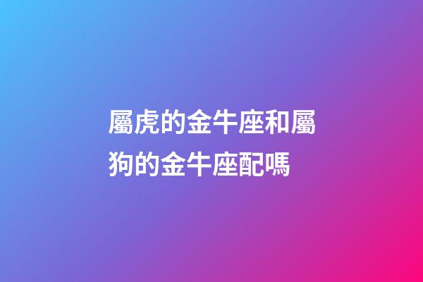 屬虎的金牛座和屬狗的金牛座配嗎-第1張-星座運勢-玄機派