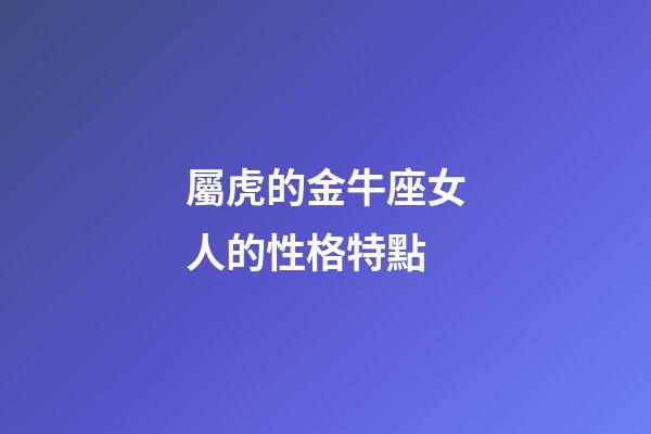 屬虎的金牛座女人的性格特點-第1張-星座運勢-玄機派