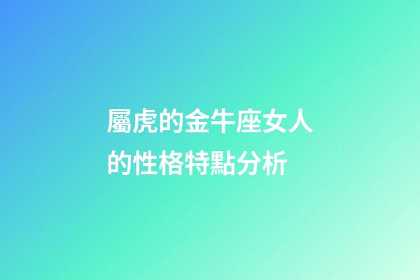 屬虎的金牛座女人的性格特點分析-第1張-星座運勢-玄機派