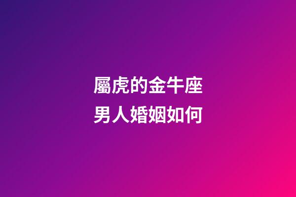 屬虎的金牛座男人婚姻如何-第1張-星座運勢-玄機派