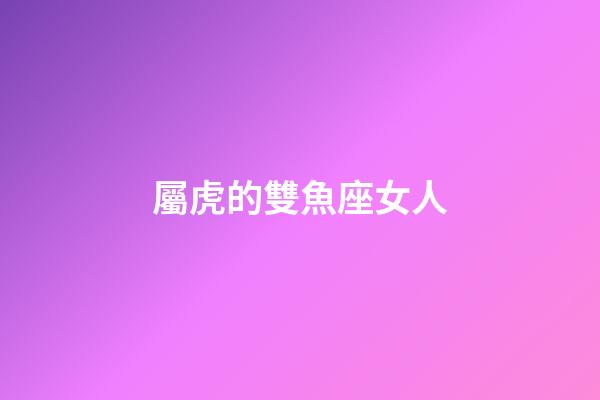 屬虎的雙魚座女人-第1張-星座運(yùn)勢(shì)-玄機(jī)派