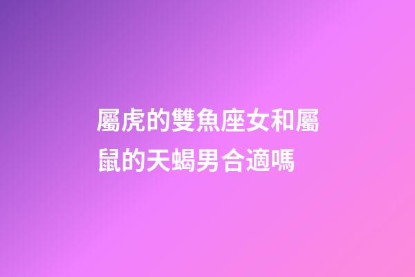 屬虎的雙魚座女和屬鼠的天蝎男合適嗎-第1張-星座運勢-玄機派