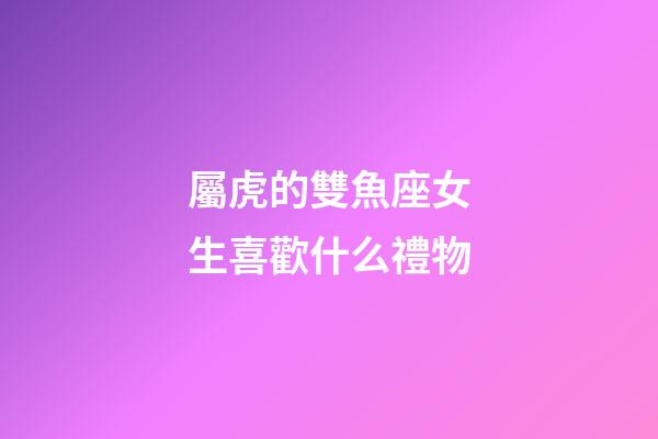 屬虎的雙魚座女生喜歡什么禮物