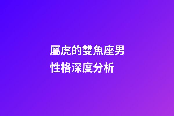 屬虎的雙魚座男性格深度分析-第1張-星座運(yùn)勢(shì)-玄機(jī)派