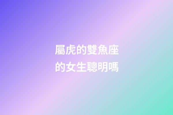 屬虎的雙魚座的女生聰明嗎-第1張-星座運勢-玄機派