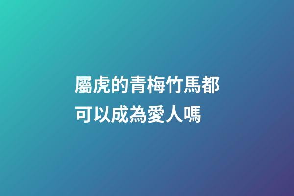 屬虎的青梅竹馬都可以成為愛人嗎