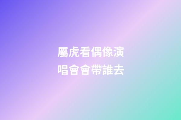 屬虎看偶像演唱會會帶誰去