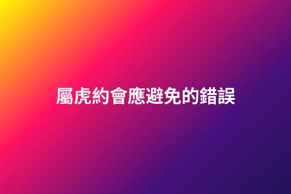 屬虎約會應避免的錯誤