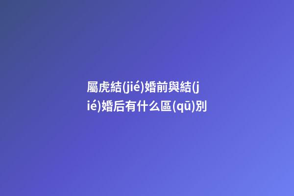 屬虎結(jié)婚前與結(jié)婚后有什么區(qū)別