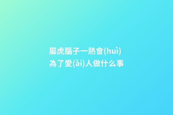 屬虎腦子一熱會(huì)為了愛(ài)人做什么事