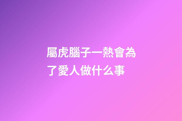 屬虎腦子一熱會為了愛人做什么事