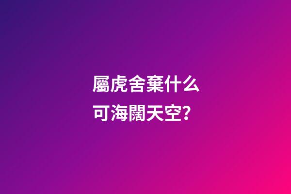 屬虎舍棄什么可海闊天空？