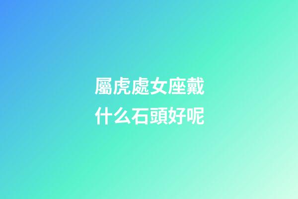 屬虎處女座戴什么石頭好呢