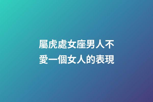 屬虎處女座男人不愛一個女人的表現-第1張-星座運勢-玄機派