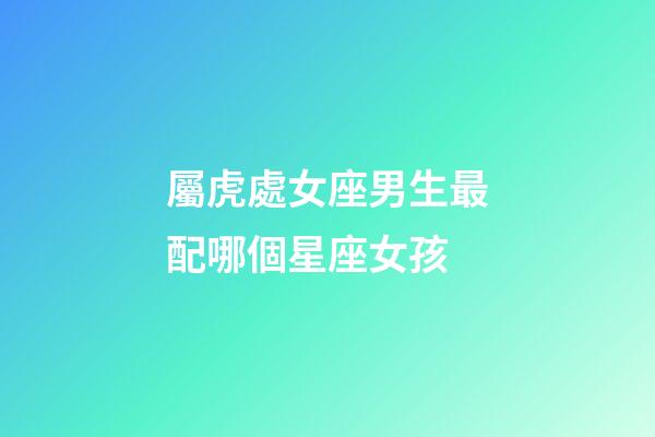 屬虎處女座男生最配哪個星座女孩-第1張-星座運勢-玄機派