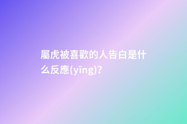 屬虎被喜歡的人告白是什么反應(yīng)？