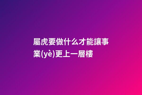 屬虎要做什么才能讓事業(yè)更上一層樓