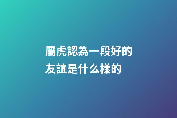 屬虎認為一段好的友誼是什么樣的