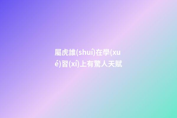 屬虎誰(shuí)在學(xué)習(xí)上有驚人天賦