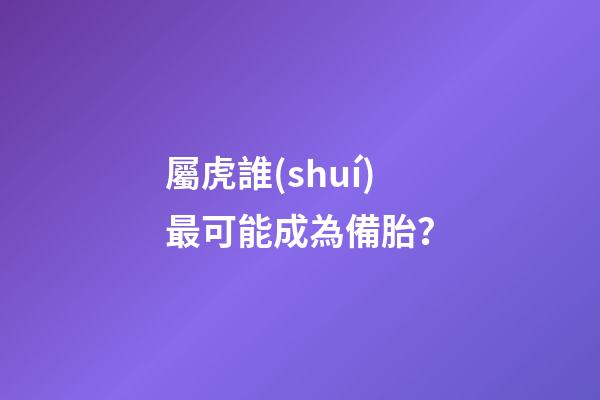 屬虎誰(shuí)最可能成為備胎？