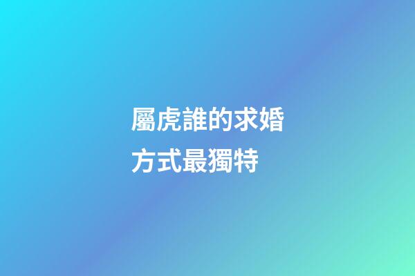 屬虎誰的求婚方式最獨特