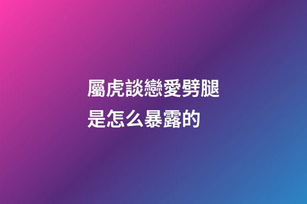 屬虎談戀愛劈腿是怎么暴露的