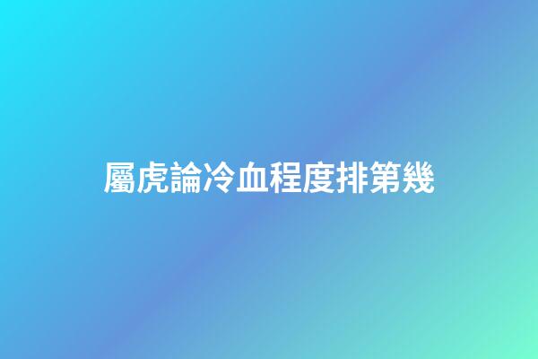 屬虎論冷血程度排第幾