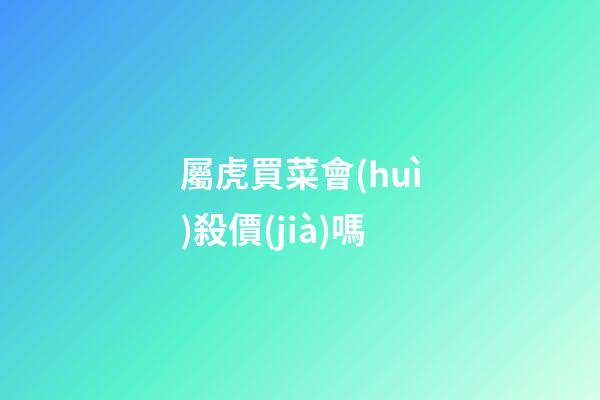 屬虎買菜會(huì)殺價(jià)嗎